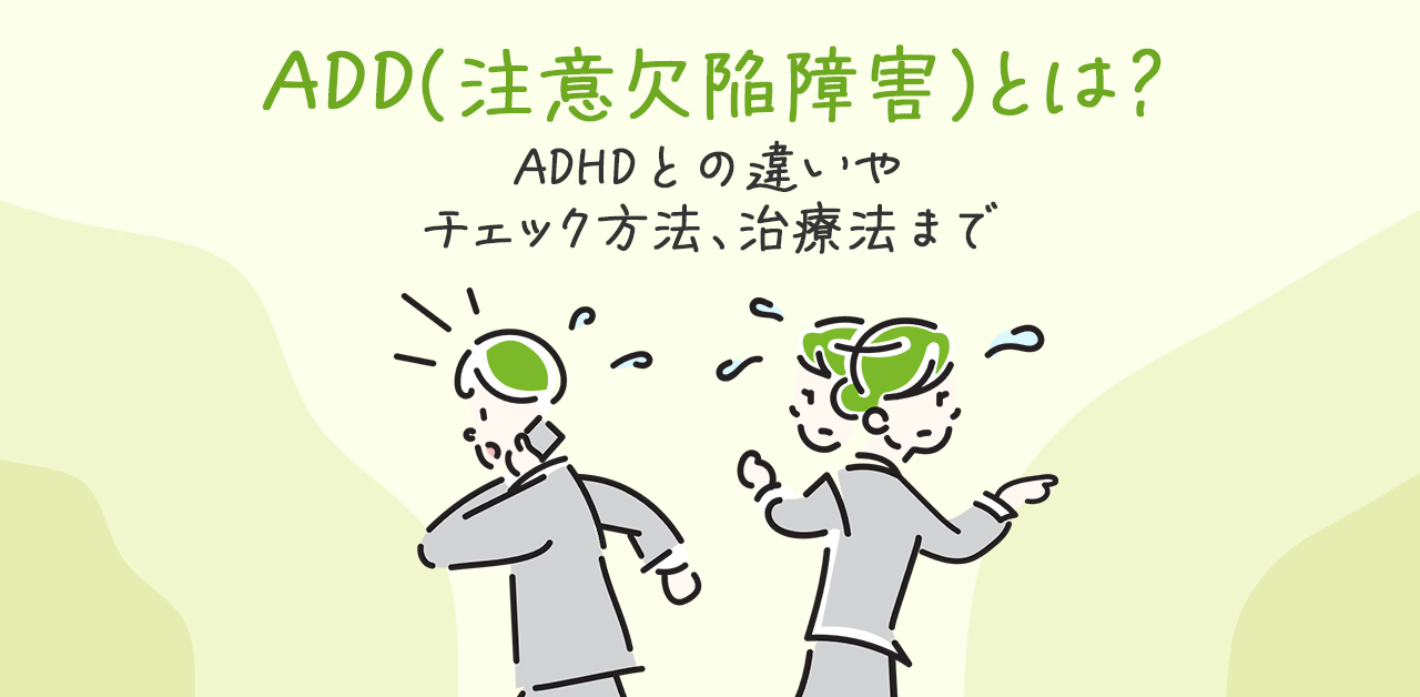 ADD（注意欠陥障害）とは？ADHDとの違いやチェック方法、治療法まで