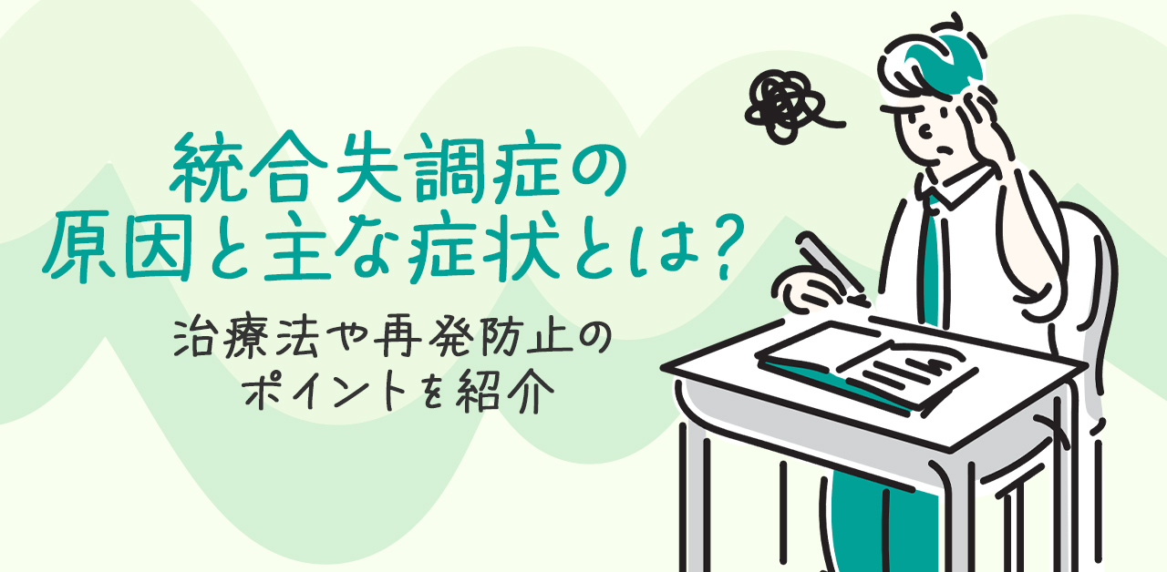 統合失調症の原因と主な症状とは？治療法や再発防止のポイントを紹介