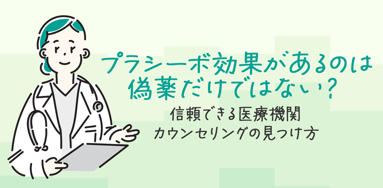 プラシーボ効果があるのは偽薬だけではない？信頼できる医療機関・カウンセリングの見つけ方