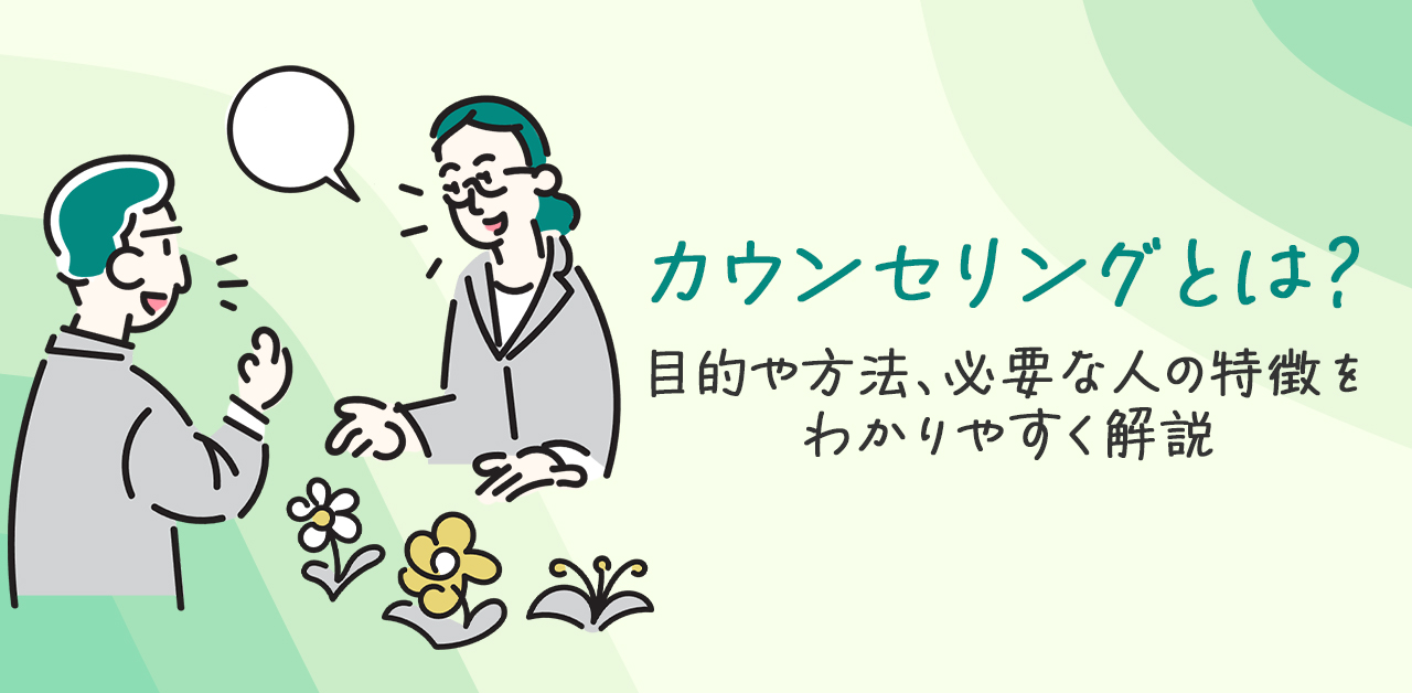 カウンセリングとは？目的や方法、必要な人の特徴をわかりやすく解説