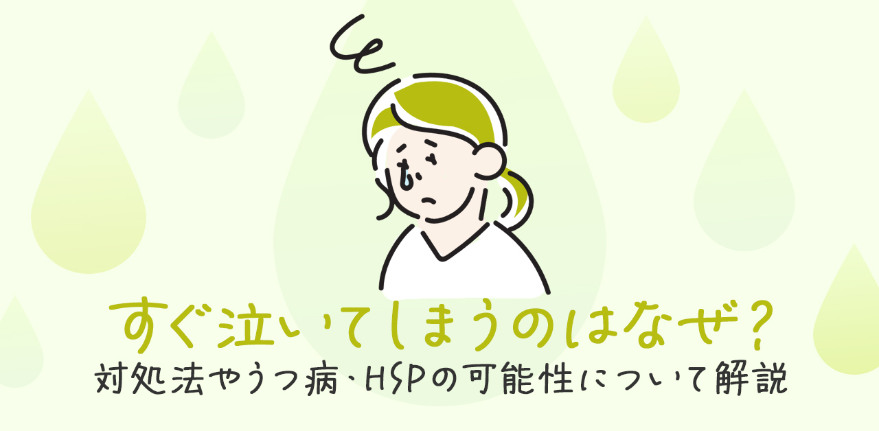 すぐ泣いてしまうのはなぜ？対処法やうつ病・HSPの可能性について解説