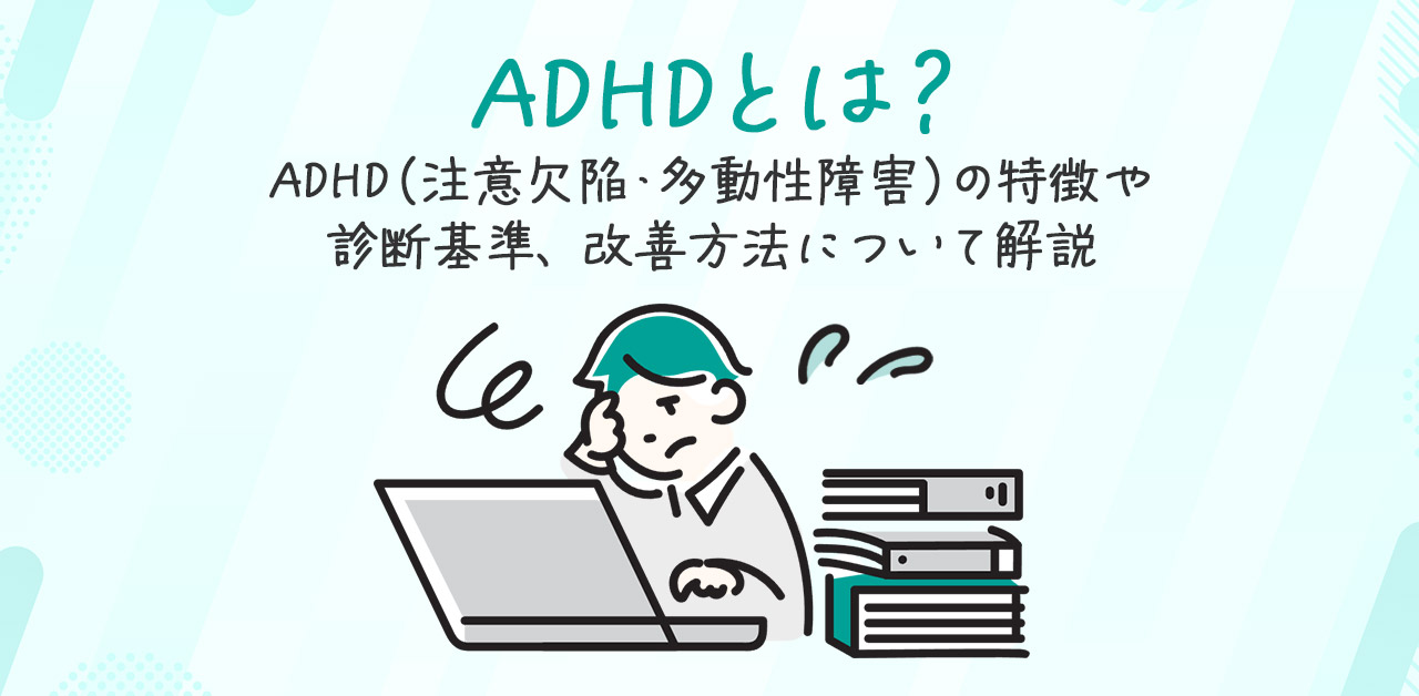 ADHDとは？ADHD（注意欠陥・多動性障害／注意欠如・多動症）の特徴や診断基準・改善方法について解説