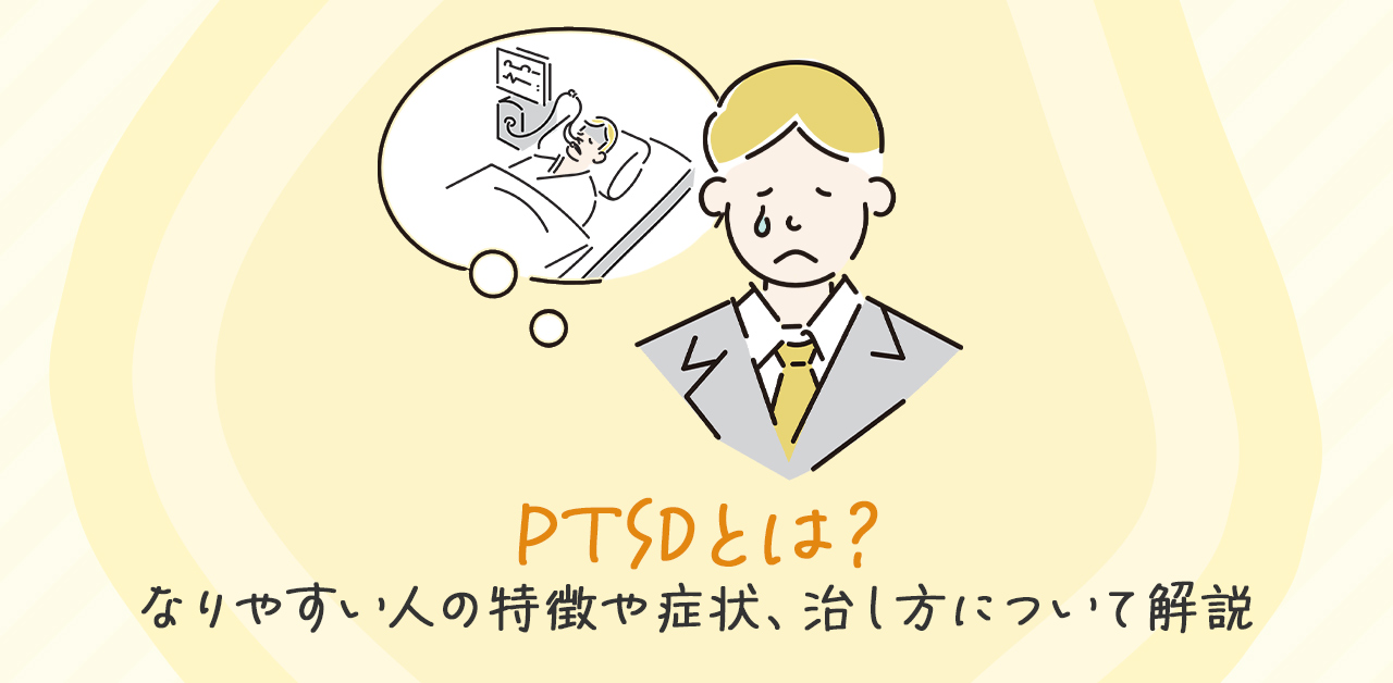 PTSDとは？なりやすい人の特徴や症状、治し方について解説