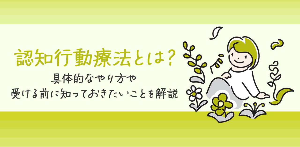 認知行動療法とは？具体的なやり方や受ける前に知っておきたいことを解説